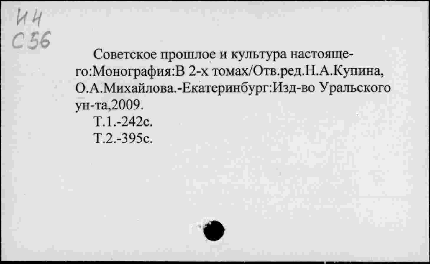 ﻿С 56
Советское прошлое и культура настояще-го:Монография:В 2-х томах/Отв.ред.Н.А.Купина, О.А.Михайлова.-Екатеринбург:Изд-во Уральского ун-та,2009.
Т.1.-242с.
Т.2.-395с.